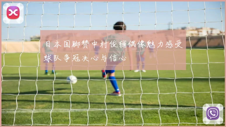日本国脚赞中村俊辅偶像魅力感受球队争冠决心与信心