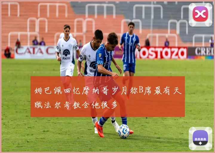姆巴佩回忆摩纳哥岁月称B席最有天赋法尔考教会他很多