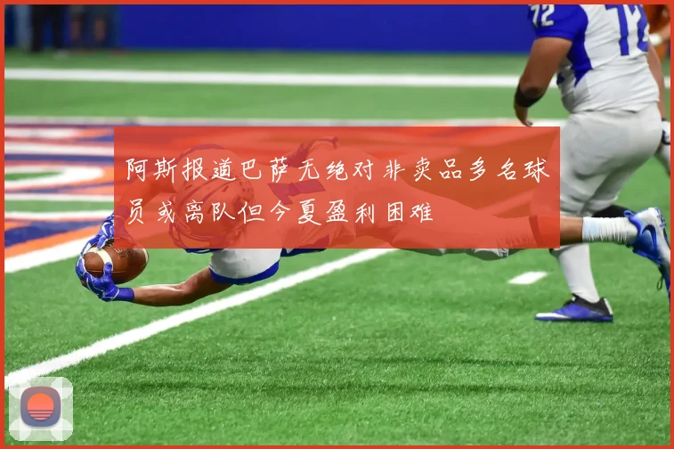 阿斯报道巴萨无绝对非卖品多名球员或离队但今夏盈利困难