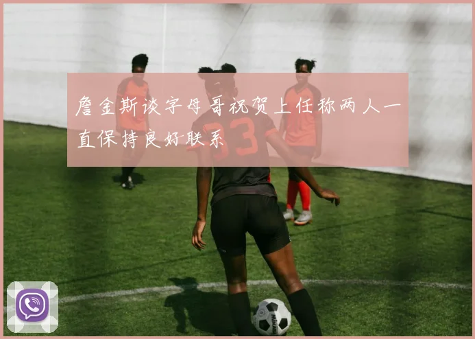 詹金斯谈字母哥祝贺上任称两人一直保持良好联系