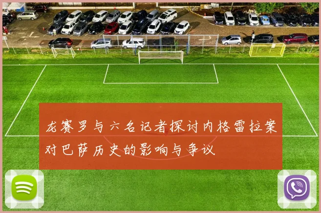 龙赛罗与六名记者探讨内格雷拉案对巴萨历史的影响与争议