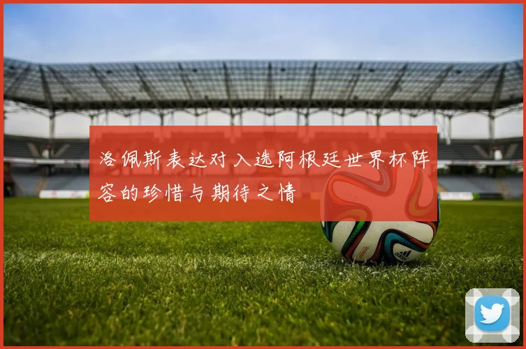 洛佩斯表达对入选阿根廷世界杯阵容的珍惜与期待之情